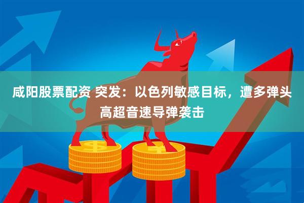 咸阳股票配资 突发：以色列敏感目标，遭多弹头高超音速导弹袭击