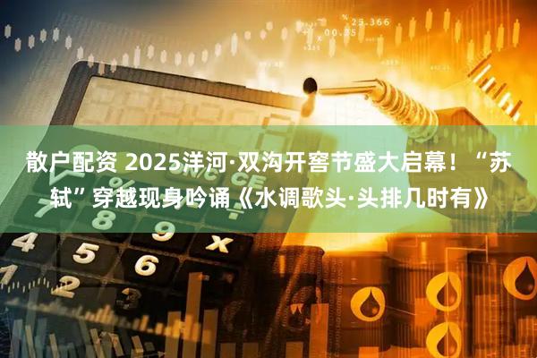 散户配资 2025洋河·双沟开窖节盛大启幕！“苏轼”穿越现身吟诵《水调歌头·头排几时有》