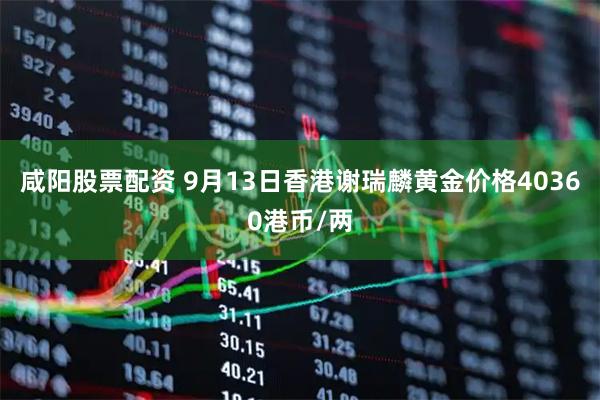 咸阳股票配资 9月13日香港谢瑞麟黄金价格40360港币/两