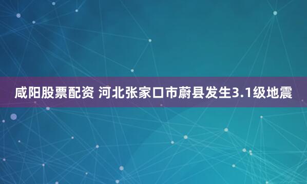 咸阳股票配资 河北张家口市蔚县发生3.1级地震