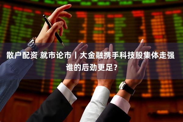 散户配资 就市论市丨大金融携手科技股集体走强 谁的后劲更足？