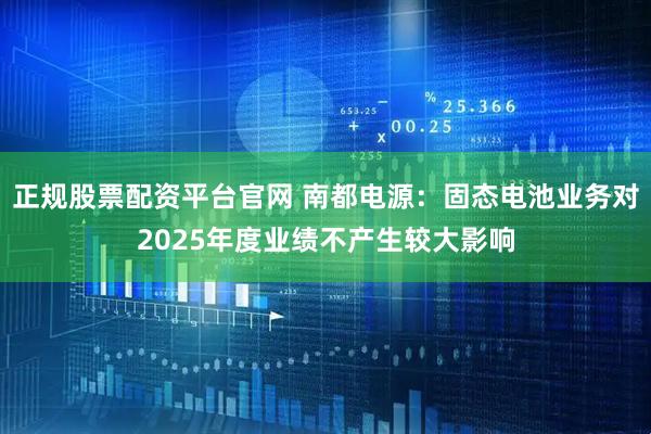 正规股票配资平台官网 南都电源：固态电池业务对2025年度业绩不产生较大影响