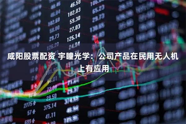 咸阳股票配资 宇瞳光学：公司产品在民用无人机上有应用
