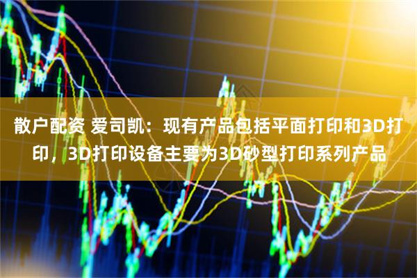 散户配资 爱司凯：现有产品包括平面打印和3D打印，3D打印设备主要为3D砂型打印系列产品