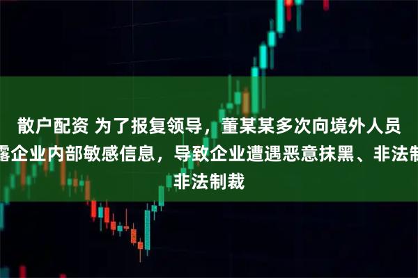 散户配资 为了报复领导，董某某多次向境外人员泄露企业内部敏感信息，导致企业遭遇恶意抹黑、非法制裁
