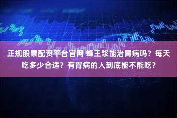 正规股票配资平台官网 蜂王浆能治胃病吗？每天吃多少合适？有胃病的人到底能不能吃？