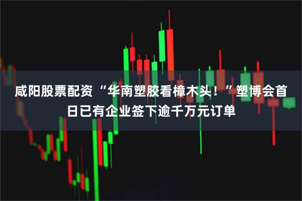 咸阳股票配资 “华南塑胶看樟木头！”塑博会首日已有企业签下逾千万元订单