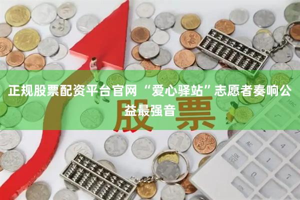正规股票配资平台官网 “爱心驿站”志愿者奏响公益最强音