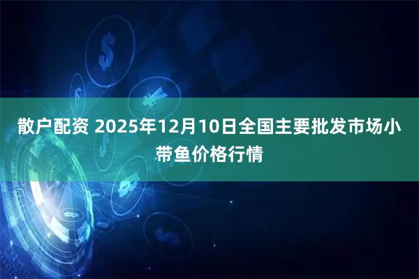 散户配资 2025年12月10日全国主要批发市场小带鱼价格行情