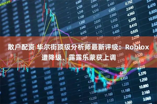散户配资 华尔街顶级分析师最新评级：Roblox遭降级、露露乐蒙获上调