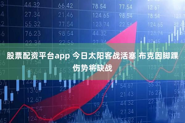 股票配资平台app 今日太阳客战活塞 布克因脚踝伤势将缺战