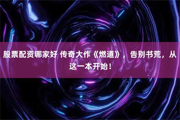股票配资哪家好 传奇大作《燃道》，告别书荒，从这一本开始！