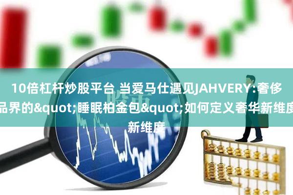 10倍杠杆炒股平台 当爱马仕遇见JAHVERY:奢侈品界的"睡眠柏金包"如何定义奢华新维度