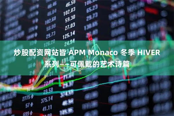 炒股配资网站皆 APM Monaco 冬季 HIVER系列——可佩戴的艺术诗篇