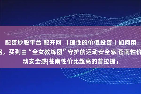 配资炒股平台 配开网 【理性的价值投资丨如何用一次小班课的价格，买到由“全女教练团”守护的运动安全感|苍南性价比超高的普拉提」