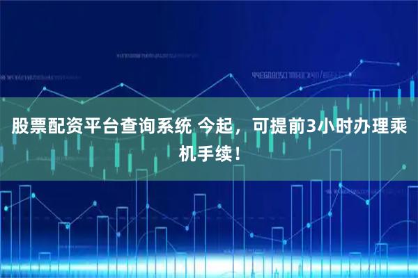 股票配资平台查询系统 今起，可提前3小时办理乘机手续！
