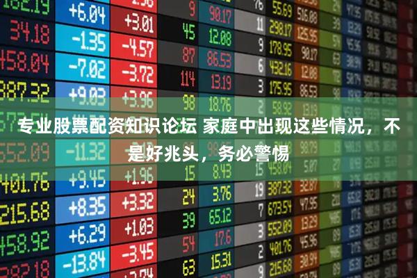 专业股票配资知识论坛 家庭中出现这些情况，不是好兆头，务必警惕