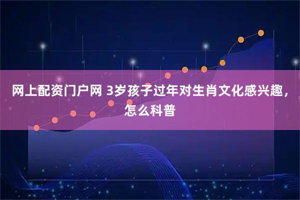 网上配资门户网 3岁孩子过年对生肖文化感兴趣，怎么科普