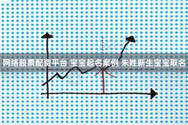网络股票配资平台 宝宝起名案例 朱姓新生宝宝取名