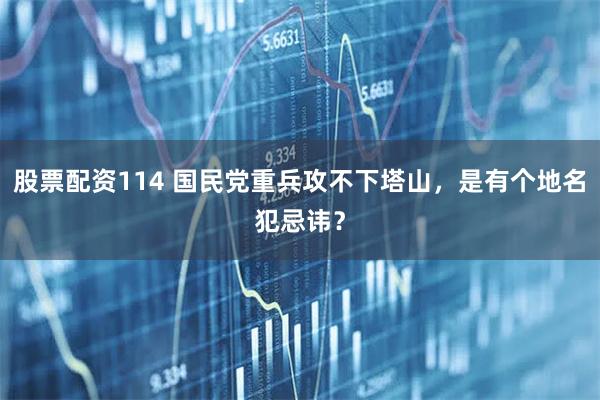 股票配资114 国民党重兵攻不下塔山，是有个地名犯忌讳？