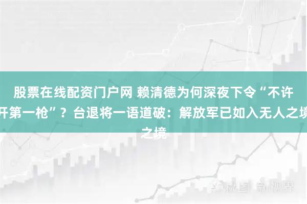 股票在线配资门户网 赖清德为何深夜下令“不许开第一枪”？台退将一语道破：解放军已如入无人之境