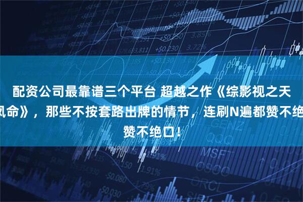 配资公司最靠谱三个平台 超越之作《综影视之天生凤命》，那些不按套路出牌的情节，连刷N遍都赞不绝口！