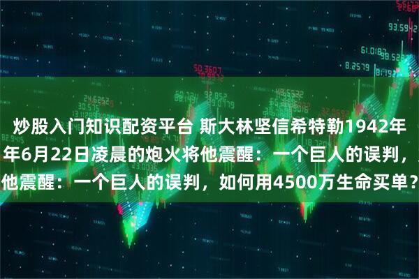 炒股入门知识配资平台 斯大林坚信希特勒1942年前不会动手，直到1941年6月22日凌晨的炮火将他震醒：一个巨人的误判，如何用4500万生命买单？