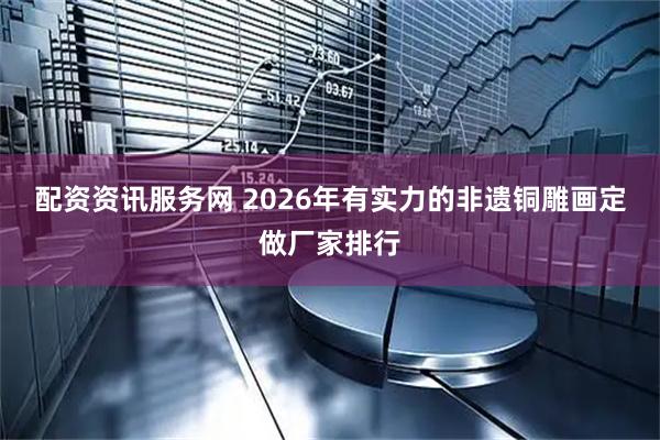 配资资讯服务网 2026年有实力的非遗铜雕画定做厂家排行