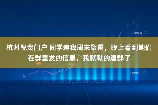 杭州配资门户 同学邀我周末聚餐，晚上看到她们在群里发的信息，我默默的退群了