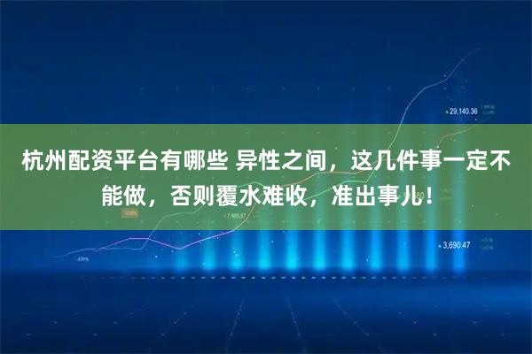 杭州配资平台有哪些 异性之间，这几件事一定不能做，否则覆水难收，准出事儿！
