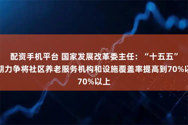 配资手机平台 国家发展改革委主任：“十五五”时期力争将社区养老服务机构和设施覆盖率提高到70%以上