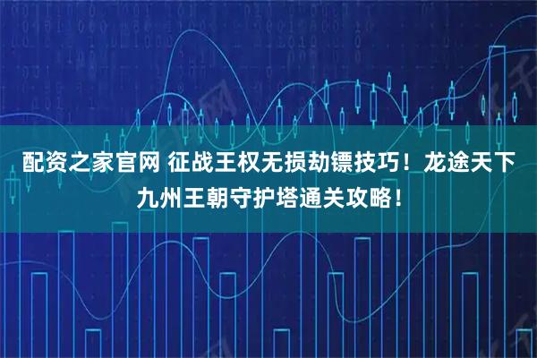 配资之家官网 征战王权无损劫镖技巧！龙途天下九州王朝守护塔通关攻略！