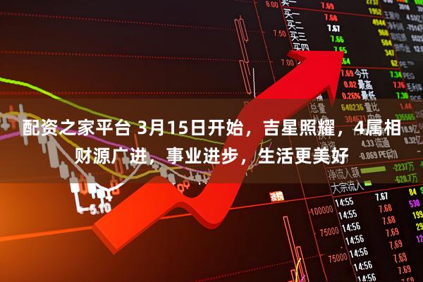 配资之家平台 3月15日开始，吉星照耀，4属相财源广进，事业进步，生活更美好
