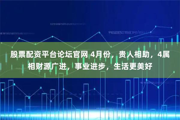 股票配资平台论坛官网 4月份，贵人相助，4属相财源广进，事业进步，生活更美好