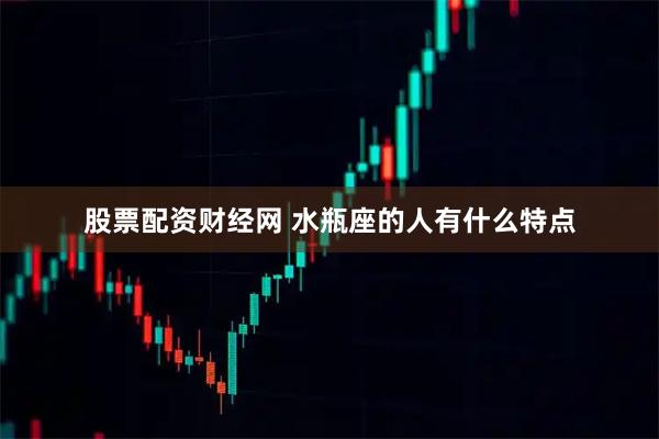 股票配资财经网 水瓶座的人有什么特点