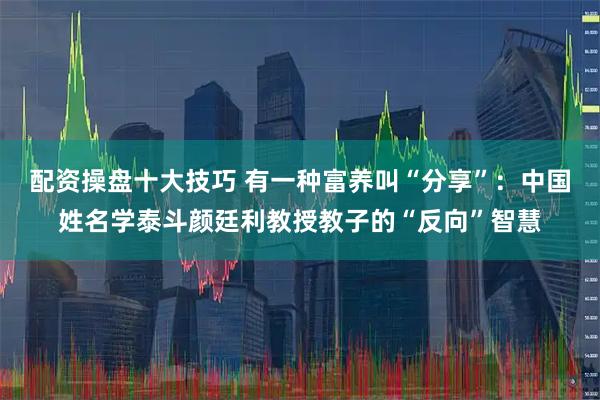 配资操盘十大技巧 有一种富养叫“分享”：中国姓名学泰斗颜廷利教授教子的“反向”智慧