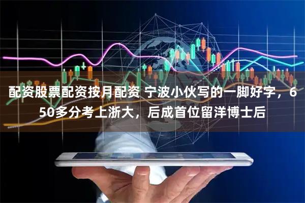 配资股票配资按月配资 宁波小伙写的一脚好字，650多分考上浙大，后成首位留洋博士后