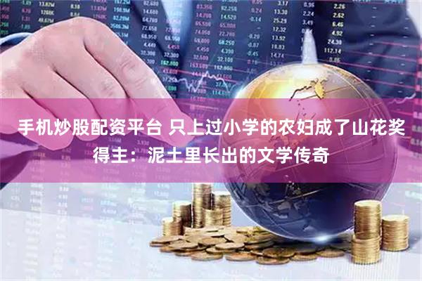 手机炒股配资平台 只上过小学的农妇成了山花奖得主：泥土里长出的文学传奇