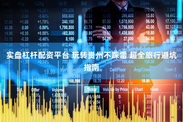 实盘杠杆配资平台 玩转贵州不踩雷 超全旅行避坑指南
